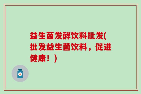 益生菌发酵饮料批发(批发益生菌饮料，促进健康！)
