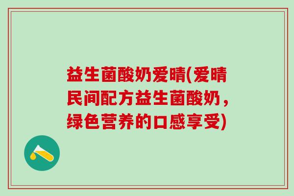 益生菌酸奶爱晴(爱晴民间配方益生菌酸奶，绿色营养的口感享受)