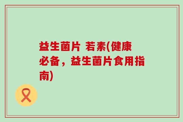 益生菌片 若素(健康必备，益生菌片食用指南)