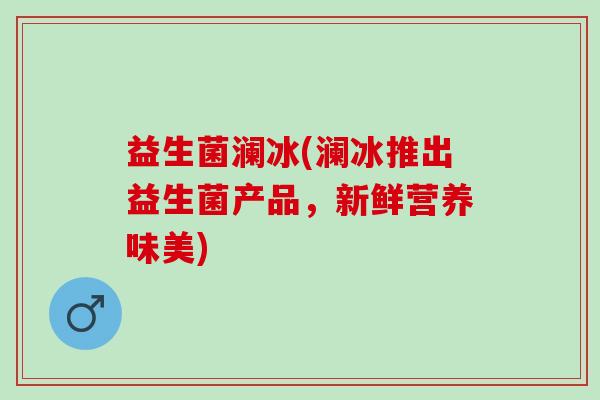 益生菌澜冰(澜冰推出益生菌产品，新鲜营养味美)