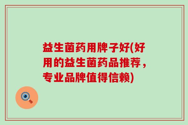 益生菌药用牌子好(好用的益生菌药品推荐，专业品牌值得信赖)