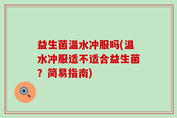 益生菌温水冲服吗(温水冲服适不适合益生菌？简易指南)