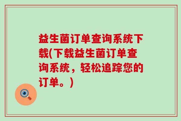 益生菌订单查询系统下载(下载益生菌订单查询系统，轻松追踪您的订单。)