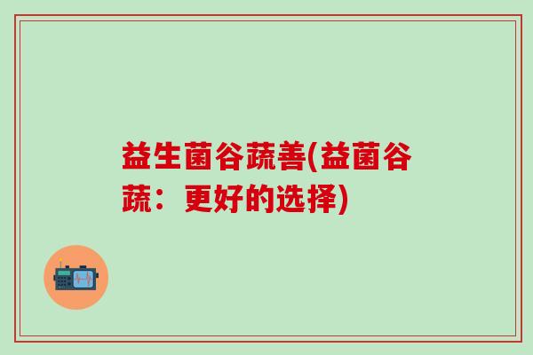 益生菌谷蔬善(益菌谷蔬：更好的选择)