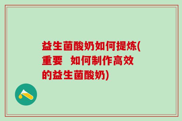 益生菌酸奶如何提炼(重要  如何制作高效的益生菌酸奶)