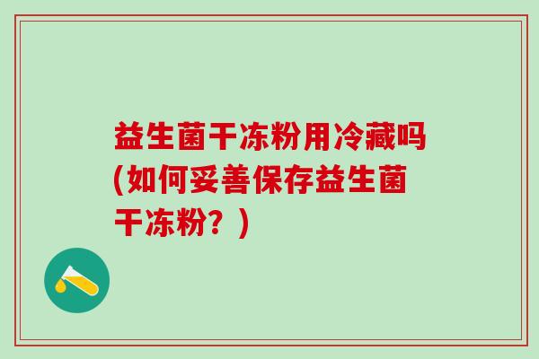 益生菌干冻粉用冷藏吗(如何妥善保存益生菌干冻粉？)