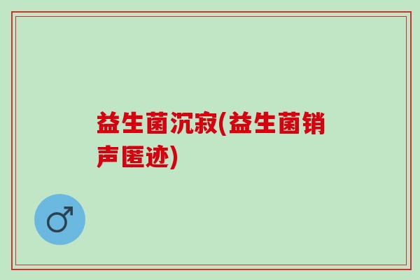 益生菌沉寂(益生菌销声匿迹)