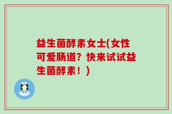 益生菌酵素女士(女性可爱肠道？快来试试益生菌酵素！)