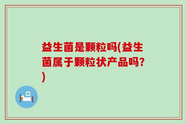 益生菌是颗粒吗(益生菌属于颗粒状产品吗？)