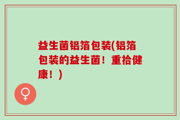益生菌铝箔包装(铝箔包装的益生菌！重拾健康！)
