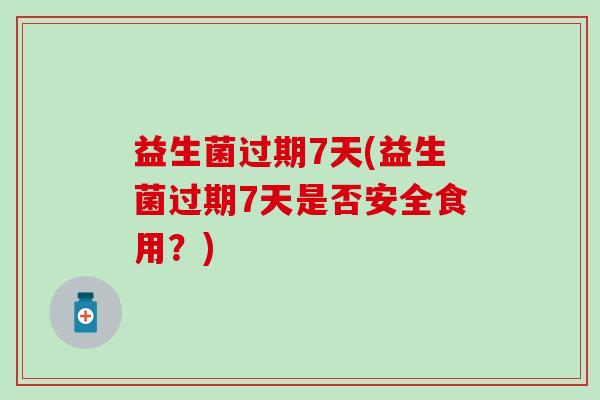 益生菌过期7天(益生菌过期7天是否安全食用？)