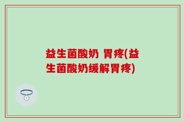 益生菌酸奶 胃疼(益生菌酸奶缓解胃疼)