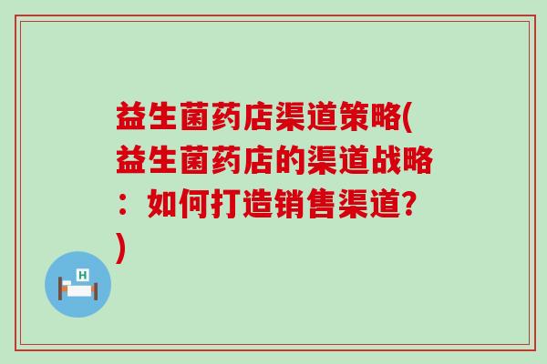 益生菌药店渠道策略(益生菌药店的渠道战略：如何打造销售渠道？)