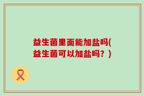 益生菌里面能加盐吗(益生菌可以加盐吗？)