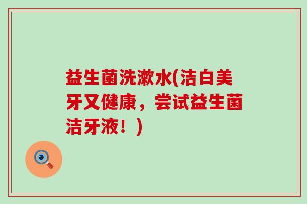 益生菌洗漱水(洁白美牙又健康，尝试益生菌洁牙液！)