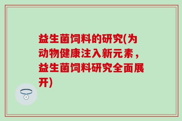 益生菌饲料的研究(为动物健康注入新元素，益生菌饲料研究全面展开)