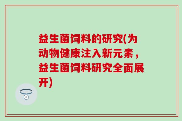 益生菌饲料的研究(为动物健康注入新元素，益生菌饲料研究全面展开)