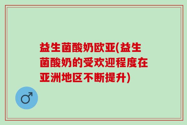 益生菌酸奶欧亚(益生菌酸奶的受欢迎程度在亚洲地区不断提升)