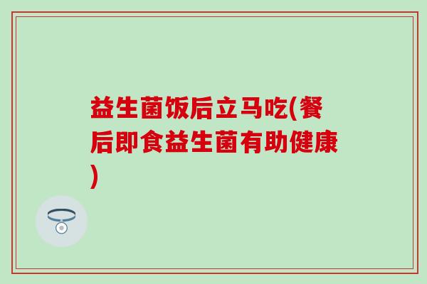 益生菌饭后立马吃(餐后即食益生菌有助健康)