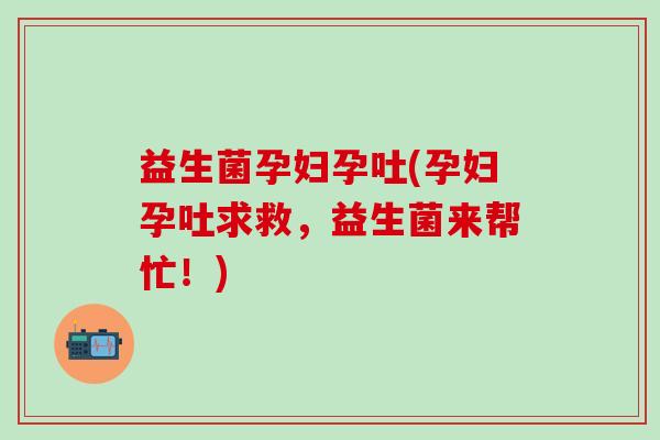 益生菌孕妇孕吐(孕妇孕吐求救，益生菌来帮忙！)