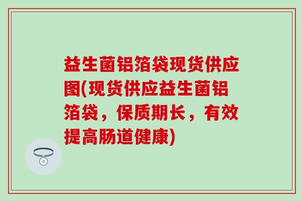 益生菌铝箔袋现货供应图(现货供应益生菌铝箔袋，保质期长，有效提高肠道健康)