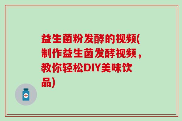 益生菌粉发酵的视频(制作益生菌发酵视频，教你轻松DIY美味饮品)