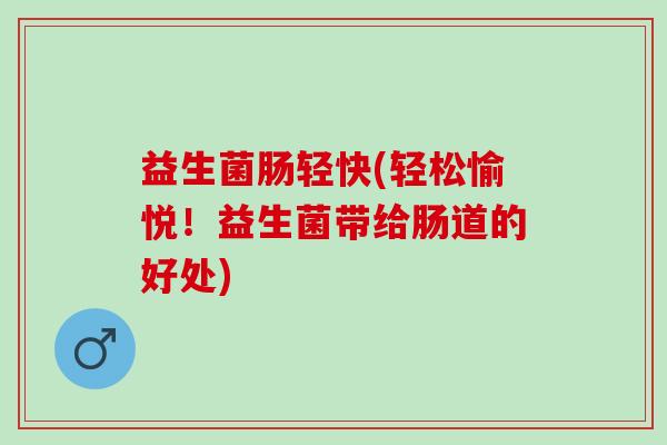 益生菌肠轻快(轻松愉悦！益生菌带给肠道的好处)