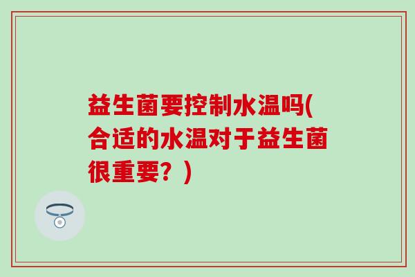 益生菌要控制水温吗(合适的水温对于益生菌很重要？)