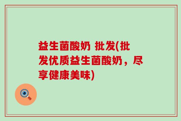 益生菌酸奶 批发(批发优质益生菌酸奶，尽享健康美味)