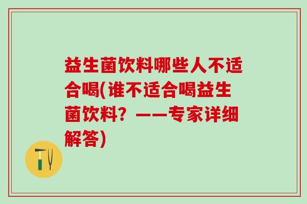 益生菌饮料哪些人不适合喝(谁不适合喝益生菌饮料？——专家详细解答)