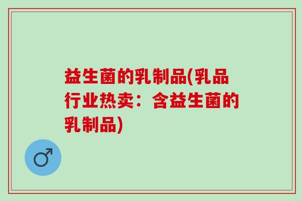 益生菌的乳制品(乳品行业热卖：含益生菌的乳制品)