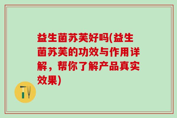 益生菌苏芙好吗(益生菌苏芙的功效与作用详解，帮你了解产品真实效果)