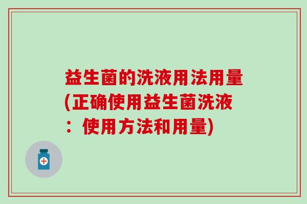 益生菌的洗液用法用量(正确使用益生菌洗液：使用方法和用量)