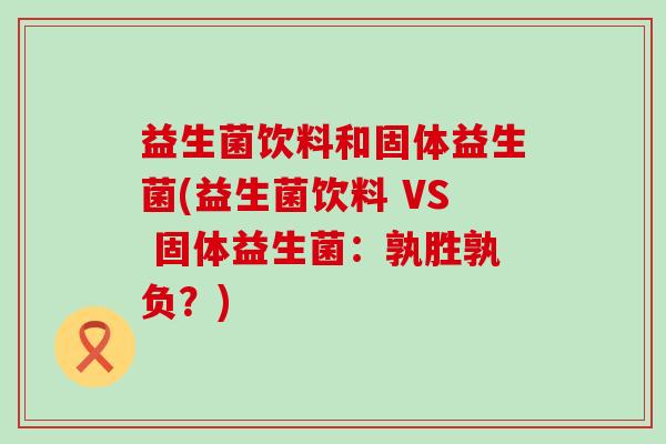 益生菌饮料和固体益生菌(益生菌饮料 VS 固体益生菌：孰胜孰负？)