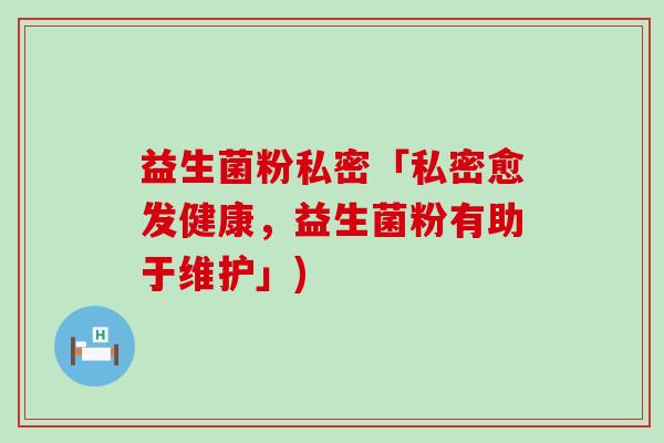 益生菌粉私密「私密愈发健康，益生菌粉有助于维护」)