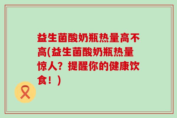 益生菌酸奶瓶热量高不高(益生菌酸奶瓶热量惊人？提醒你的健康饮食！)