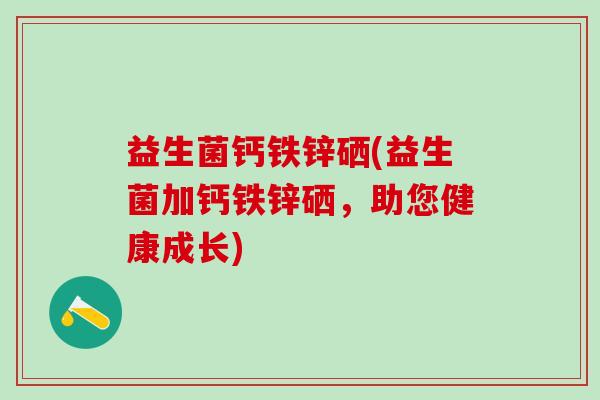 益生菌钙铁锌硒(益生菌加钙铁锌硒，助您健康成长)