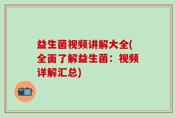 益生菌视频讲解大全(全面了解益生菌：视频详解汇总)