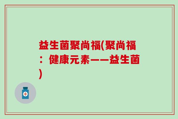 益生菌聚尚福(聚尚福：健康元素——益生菌)
