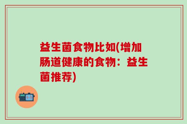 益生菌食物比如(增加肠道健康的食物：益生菌推荐)