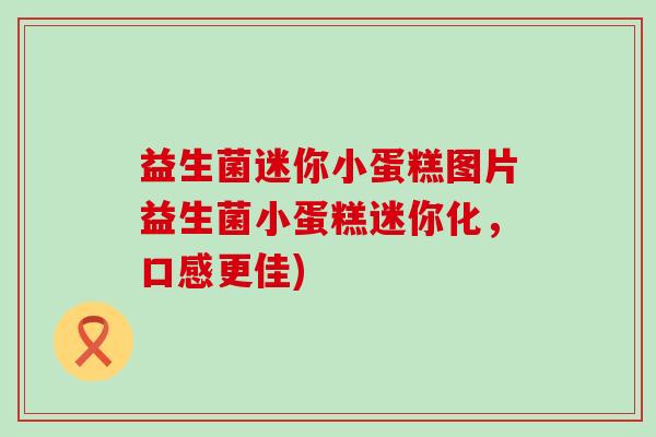 益生菌迷你小蛋糕图片益生菌小蛋糕迷你化，口感更佳)