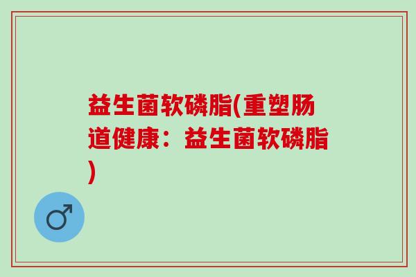 益生菌软磷脂(重塑肠道健康：益生菌软磷脂)