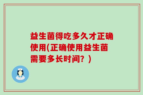 益生菌得吃多久才正确使用(正确使用益生菌需要多长时间？)