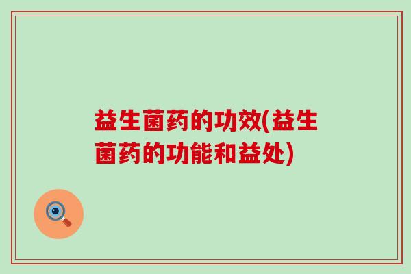 益生菌药的功效(益生菌药的功能和益处)
