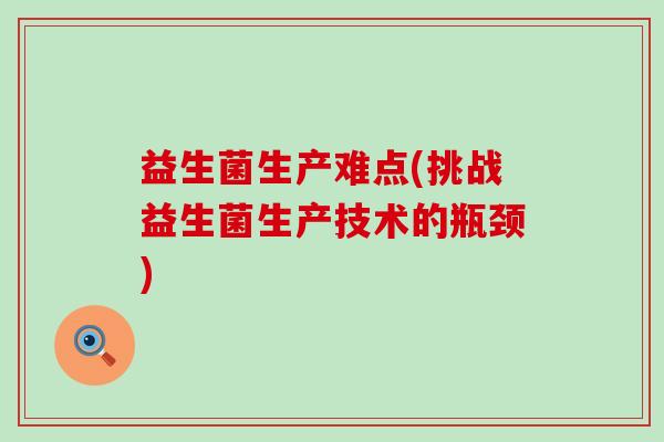 益生菌生产难点(挑战益生菌生产技术的瓶颈)