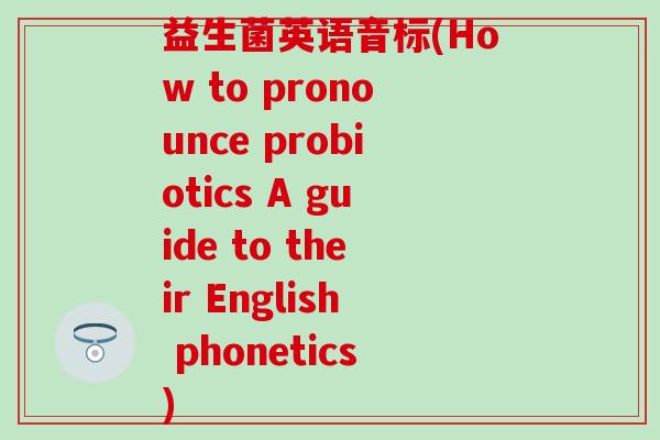 益生菌英语音标(How to pronounce probiotics A guide to their English phonetics)