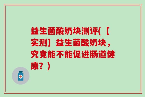 益生菌酸奶块测评(【实测】益生菌酸奶块，究竟能不能促进肠道健康？)