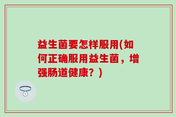 益生菌要怎样服用(如何正确服用益生菌，增强肠道健康？)