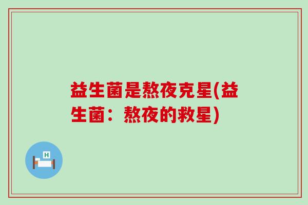 益生菌是熬夜克星(益生菌：熬夜的救星)