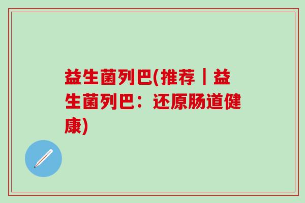 益生菌列巴(推荐｜益生菌列巴：还原肠道健康)